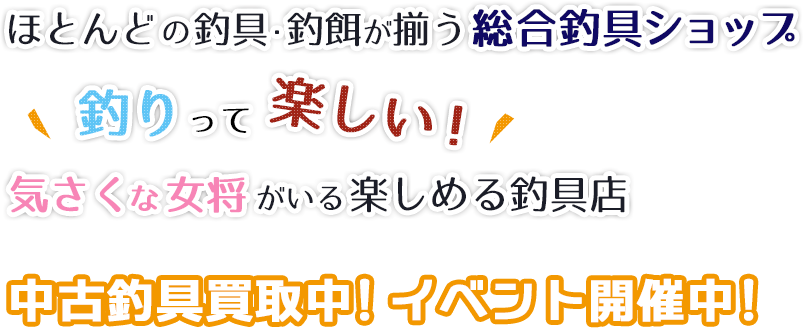 ほとんどの釣具・釣餌が揃う総合釣具ショップ 釣りって楽しい！気さくな女将がいる楽しめる釣具店 中古釣具買取中！イベント開催中！